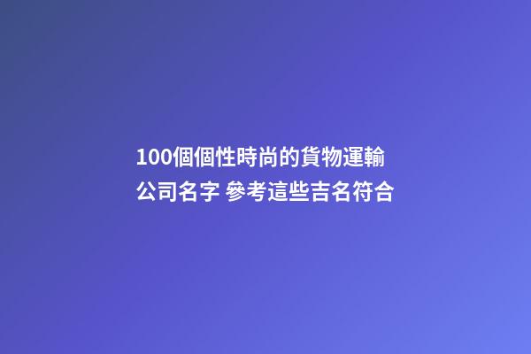 100個個性時尚的貨物運輸公司名字 參考這些吉名符合-第1張-公司起名-玄機(jī)派